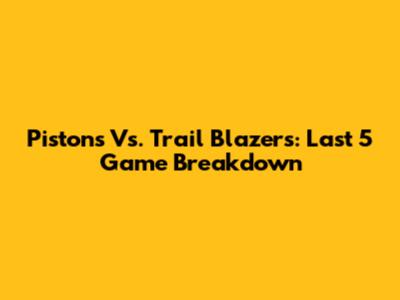 Pistons Vs. Trail Blazers: Last 5 Game Breakdown