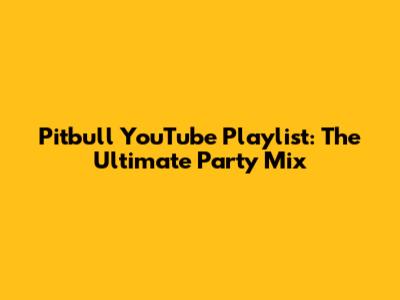 Pitbull YouTube Playlist: The Ultimate Party Mix