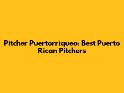 Pitcher Puertorriqueo: Best Puerto Rican Pitchers