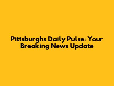 Pittsburgh's Daily Pulse: Your Breaking News Update
