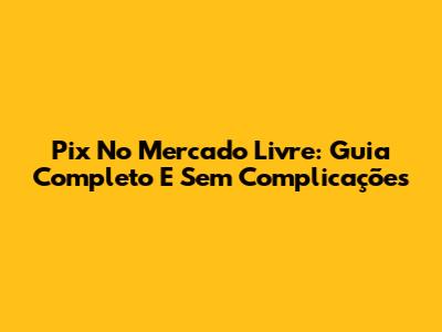 Pix No Mercado Livre: Guia Completo E Sem Complicações