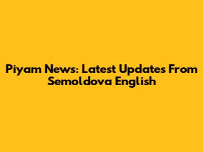 Piyam News: Latest Updates From Semoldova English