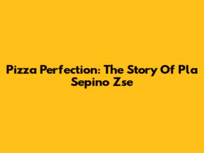 Pizza Perfection: The Story Of Pla Sepino Zse