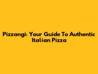 Pizzangi: Your Guide To Authentic Italian Pizza