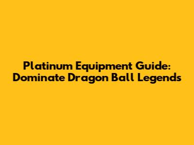 Platinum Equipment Guide: Dominate Dragon Ball Legends