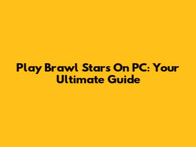 Play Brawl Stars On PC: Your Ultimate Guide