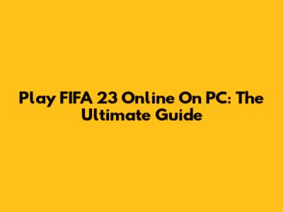 Play FIFA 23 Online On PC: The Ultimate Guide