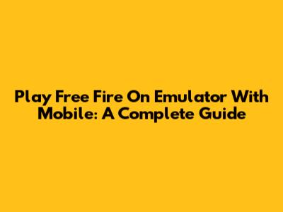 Play Free Fire On Emulator With Mobile: A Complete Guide