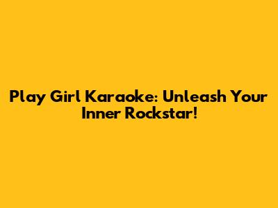 Play Girl Karaoke: Unleash Your Inner Rockstar!