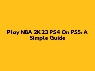 Play NBA 2K23 PS4 On PS5: A Simple Guide
