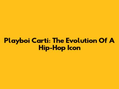 Playboi Carti: The Evolution Of A Hip-Hop Icon