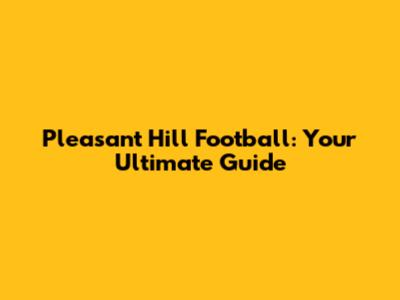 Pleasant Hill Football: Your Ultimate Guide