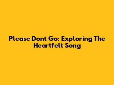 Please Don't Go: Exploring The Heartfelt Song