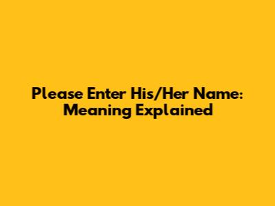 Please Enter His/Her Name: Meaning Explained