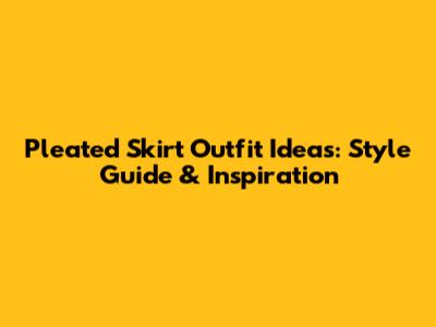 Pleated Skirt Outfit Ideas: Style Guide & Inspiration