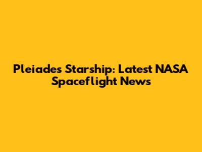 Pleiades Starship: Latest NASA Spaceflight News