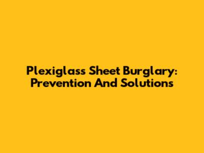Plexiglass Sheet Burglary: Prevention And Solutions