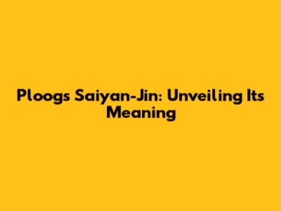 Ploog's Saiyan-Jin: Unveiling Its Meaning
