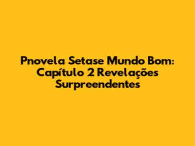 Pnovela Setase Mundo Bom: Capítulo 2 Revelações Surpreendentes