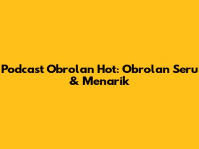 Podcast Obrolan Hot: Obrolan Seru & Menarik