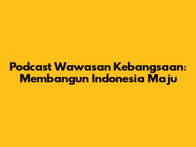 Podcast Wawasan Kebangsaan: Membangun Indonesia Maju