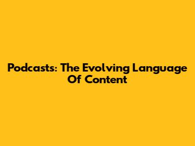 Podcasts: The Evolving Language Of Content