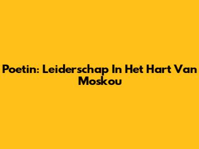 Poetin: Leiderschap In Het Hart Van Moskou