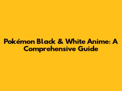Pokémon Black & White Anime: A Comprehensive Guide