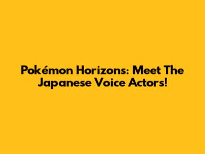 Pokémon Horizons: Meet The Japanese Voice Actors!