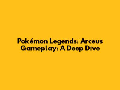 Pokémon Legends: Arceus Gameplay: A Deep Dive