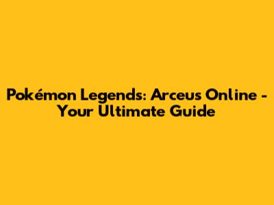 Pokémon Legends: Arceus Online - Your Ultimate Guide