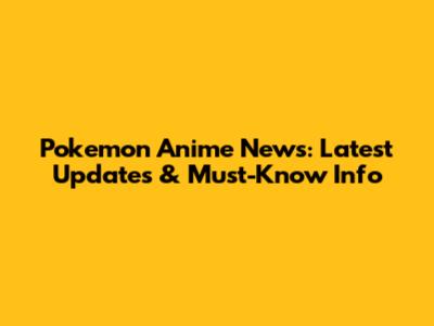 Pokemon Anime News: Latest Updates & Must-Know Info