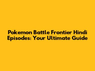 Pokemon Battle Frontier Hindi Episodes: Your Ultimate Guide