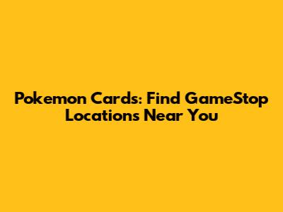 Pokemon Cards: Find GameStop Locations Near You