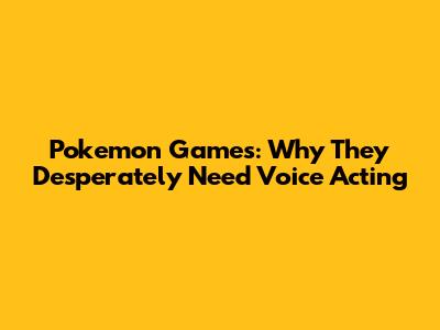 Pokemon Games: Why They Desperately Need Voice Acting