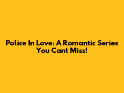 Police In Love: A Romantic Series You Can't Miss!