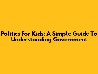 Politics For Kids: A Simple Guide To Understanding Government