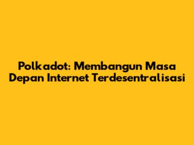 Polkadot: Membangun Masa Depan Internet Terdesentralisasi