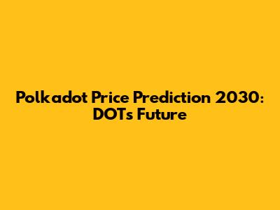 Polkadot Price Prediction 2030: DOT's Future