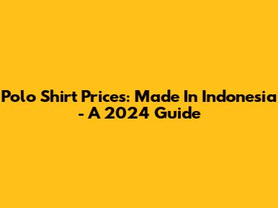 Polo Shirt Prices: Made In Indonesia - A 2024 Guide