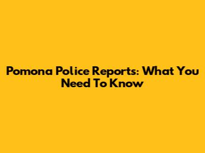 Pomona Police Reports: What You Need To Know