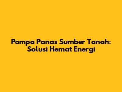 Pompa Panas Sumber Tanah: Solusi Hemat Energi