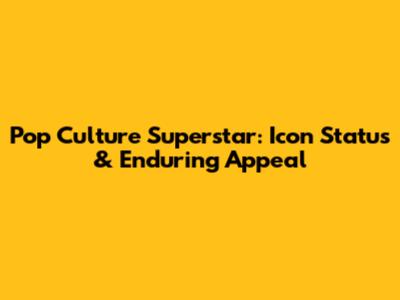 Pop Culture Superstar: Icon Status & Enduring Appeal