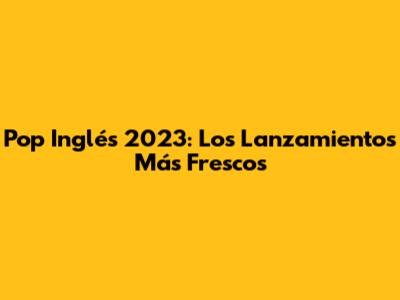 Pop Inglés 2023: Los Lanzamientos Más Frescos