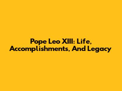 Pope Leo XIII: Life, Accomplishments, And Legacy