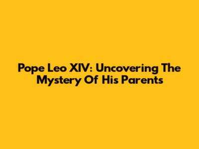 Pope Leo XIV: Uncovering The Mystery Of His Parents