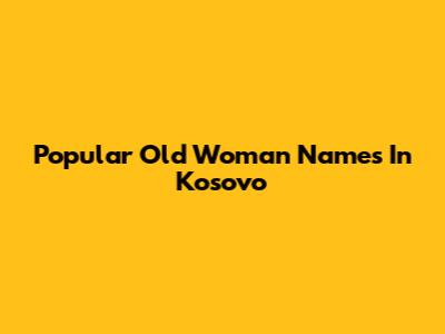 Popular Old Woman Names In Kosovo