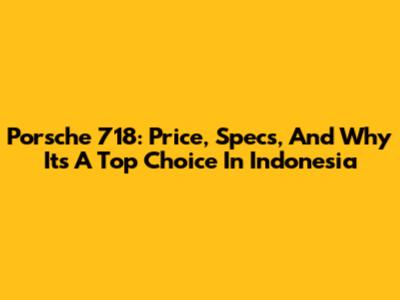 Porsche 718: Price, Specs, And Why It's A Top Choice In Indonesia