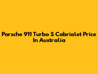Porsche 911 Turbo S Cabriolet Price In Australia