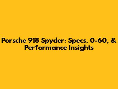 Porsche 918 Spyder: Specs, 0-60, & Performance Insights